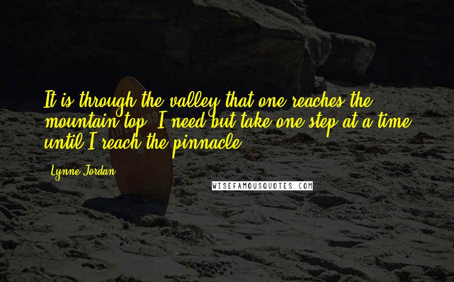 Lynne Jordan Quotes: It is through the valley that one reaches the mountain top. I need but take one step at a time until I reach the pinnacle.