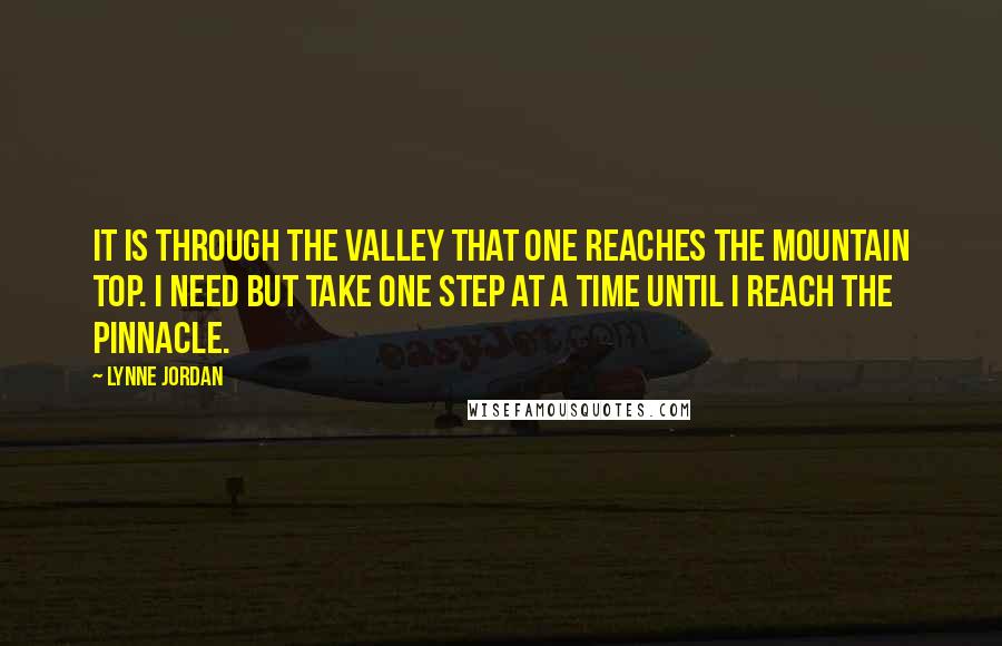 Lynne Jordan Quotes: It is through the valley that one reaches the mountain top. I need but take one step at a time until I reach the pinnacle.