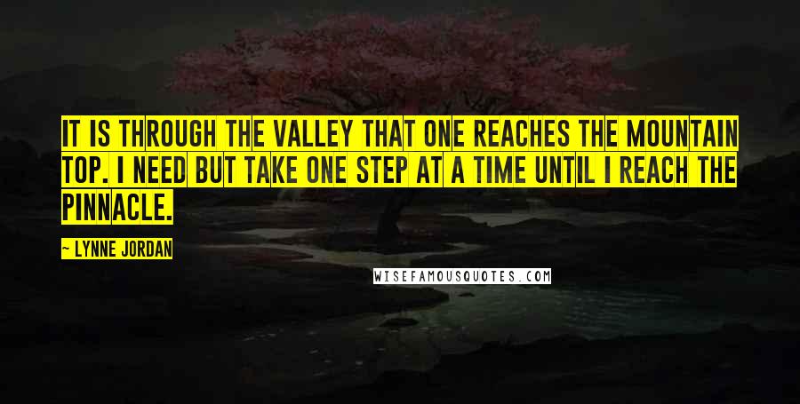 Lynne Jordan Quotes: It is through the valley that one reaches the mountain top. I need but take one step at a time until I reach the pinnacle.