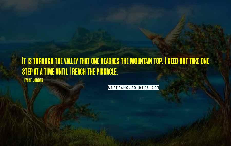Lynne Jordan Quotes: It is through the valley that one reaches the mountain top. I need but take one step at a time until I reach the pinnacle.
