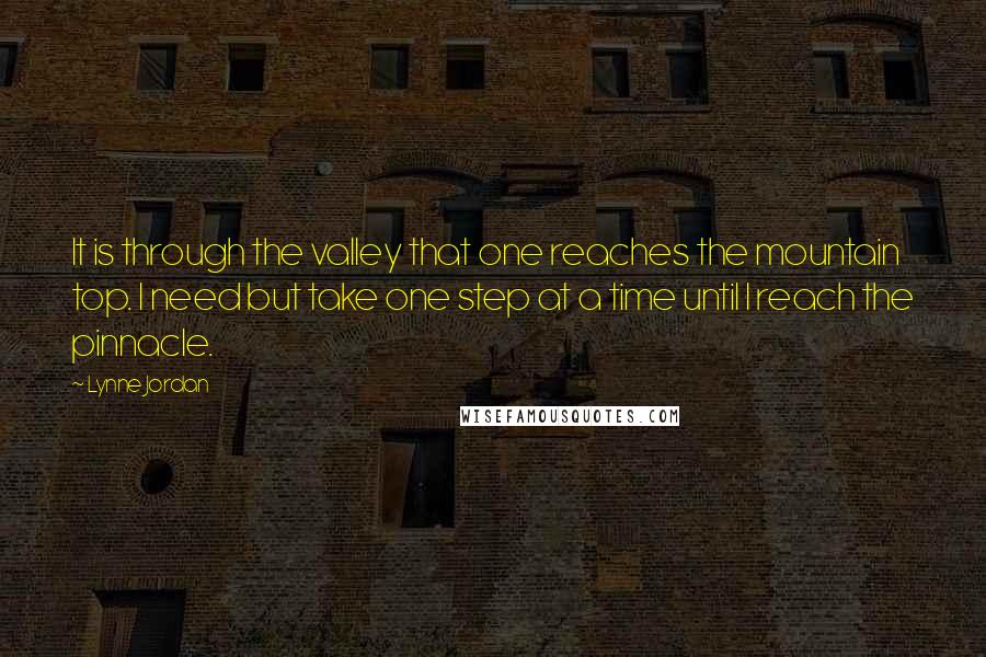 Lynne Jordan Quotes: It is through the valley that one reaches the mountain top. I need but take one step at a time until I reach the pinnacle.