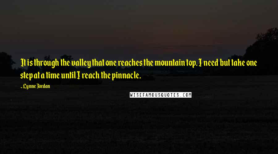 Lynne Jordan Quotes: It is through the valley that one reaches the mountain top. I need but take one step at a time until I reach the pinnacle.