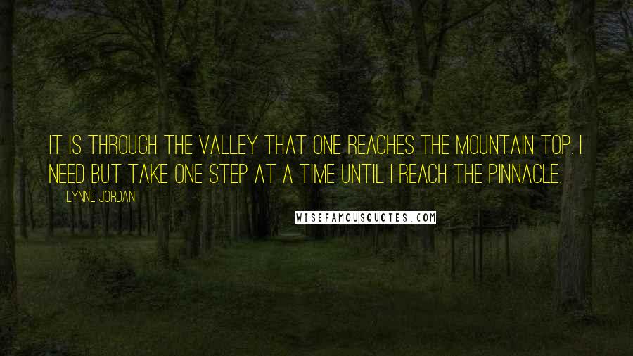 Lynne Jordan Quotes: It is through the valley that one reaches the mountain top. I need but take one step at a time until I reach the pinnacle.