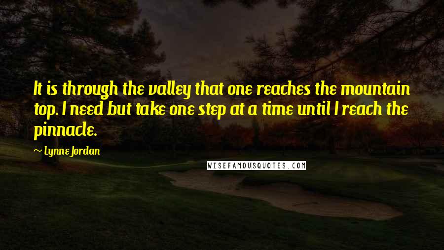 Lynne Jordan Quotes: It is through the valley that one reaches the mountain top. I need but take one step at a time until I reach the pinnacle.