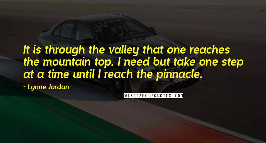 Lynne Jordan Quotes: It is through the valley that one reaches the mountain top. I need but take one step at a time until I reach the pinnacle.