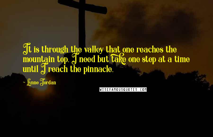 Lynne Jordan Quotes: It is through the valley that one reaches the mountain top. I need but take one step at a time until I reach the pinnacle.