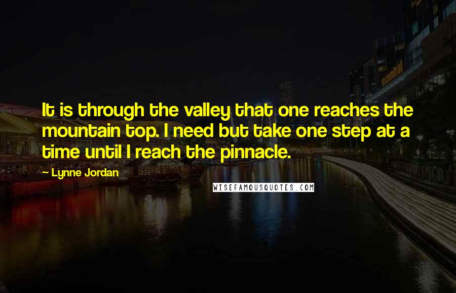 Lynne Jordan Quotes: It is through the valley that one reaches the mountain top. I need but take one step at a time until I reach the pinnacle.