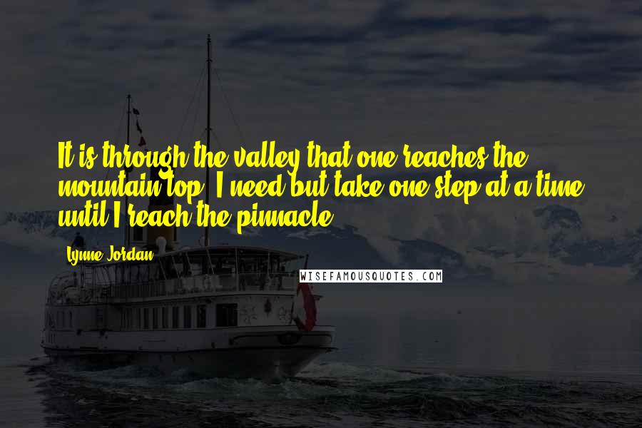 Lynne Jordan Quotes: It is through the valley that one reaches the mountain top. I need but take one step at a time until I reach the pinnacle.