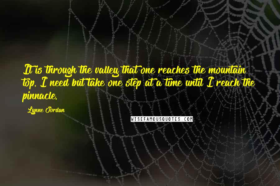 Lynne Jordan Quotes: It is through the valley that one reaches the mountain top. I need but take one step at a time until I reach the pinnacle.