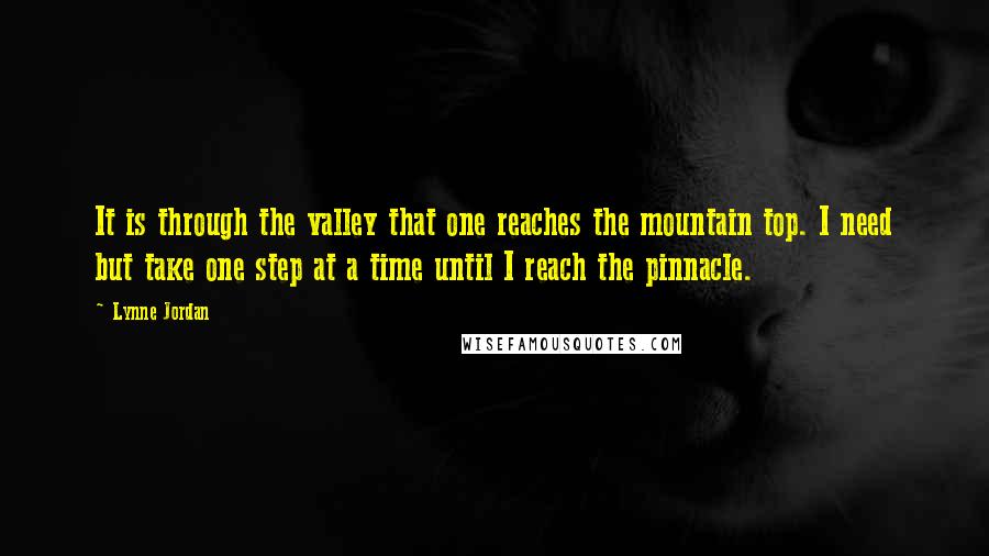 Lynne Jordan Quotes: It is through the valley that one reaches the mountain top. I need but take one step at a time until I reach the pinnacle.