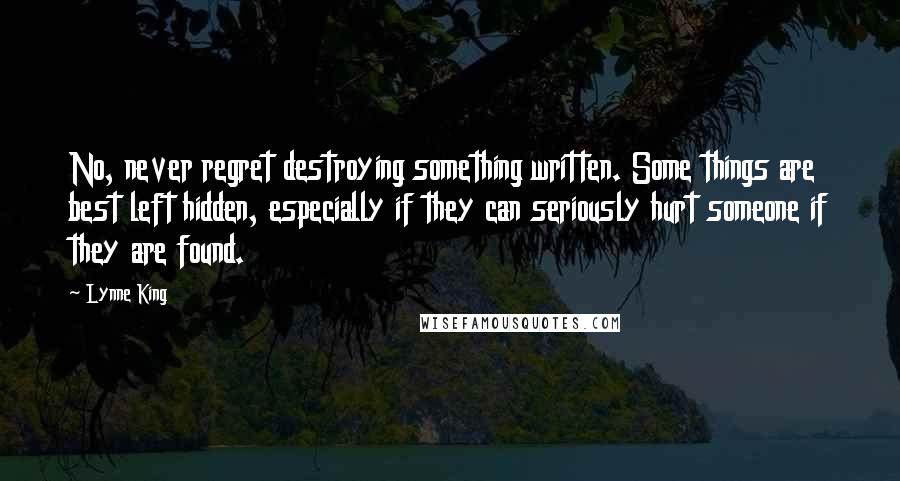 Lynne King Quotes: No, never regret destroying something written. Some things are best left hidden, especially if they can seriously hurt someone if they are found.