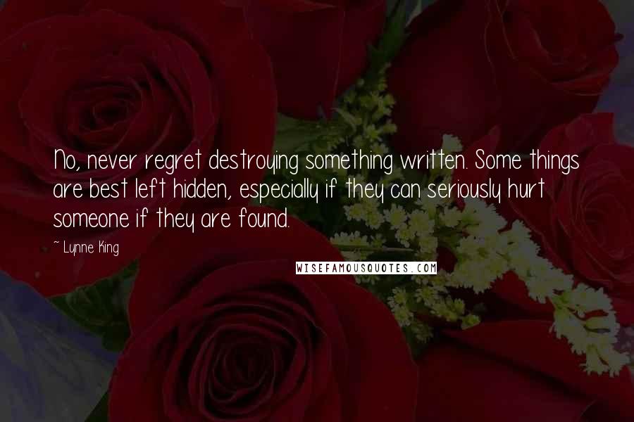 Lynne King Quotes: No, never regret destroying something written. Some things are best left hidden, especially if they can seriously hurt someone if they are found.