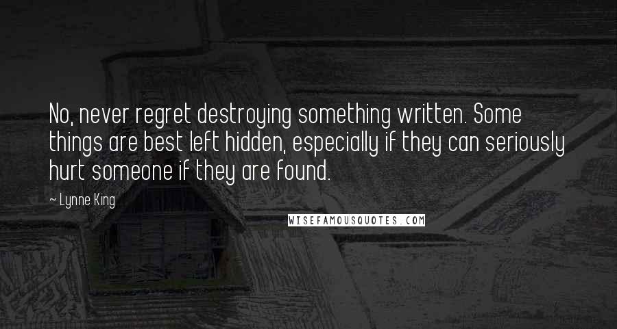 Lynne King Quotes: No, never regret destroying something written. Some things are best left hidden, especially if they can seriously hurt someone if they are found.