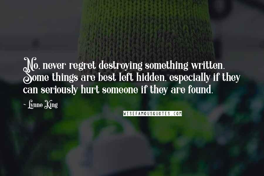 Lynne King Quotes: No, never regret destroying something written. Some things are best left hidden, especially if they can seriously hurt someone if they are found.