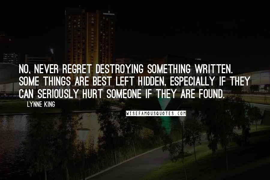 Lynne King Quotes: No, never regret destroying something written. Some things are best left hidden, especially if they can seriously hurt someone if they are found.