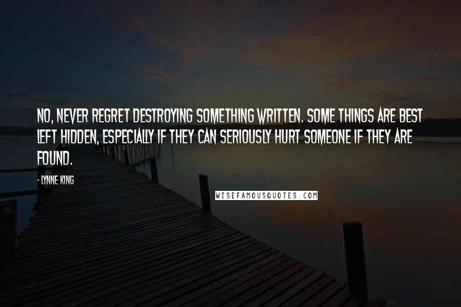 Lynne King Quotes: No, never regret destroying something written. Some things are best left hidden, especially if they can seriously hurt someone if they are found.