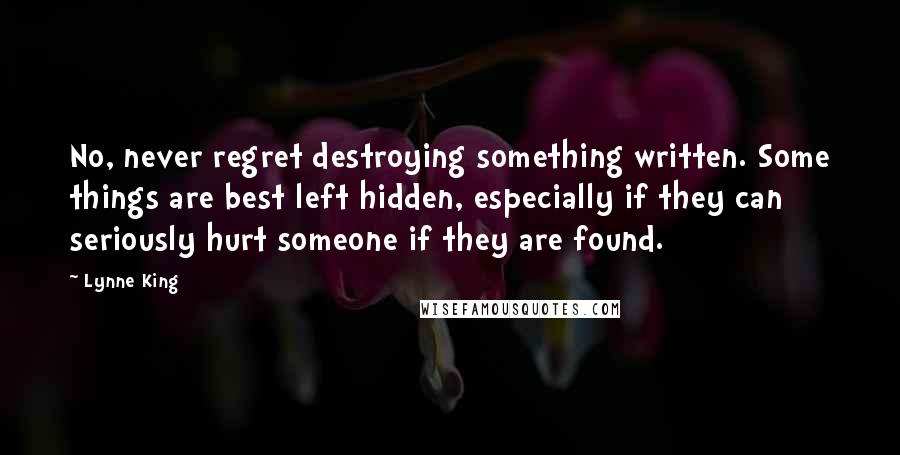 Lynne King Quotes: No, never regret destroying something written. Some things are best left hidden, especially if they can seriously hurt someone if they are found.