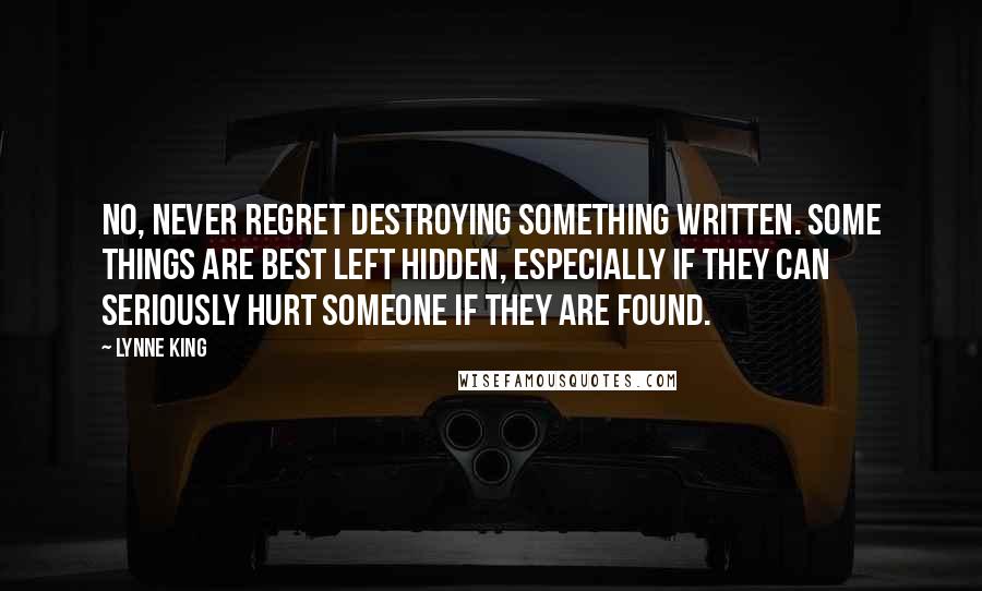 Lynne King Quotes: No, never regret destroying something written. Some things are best left hidden, especially if they can seriously hurt someone if they are found.