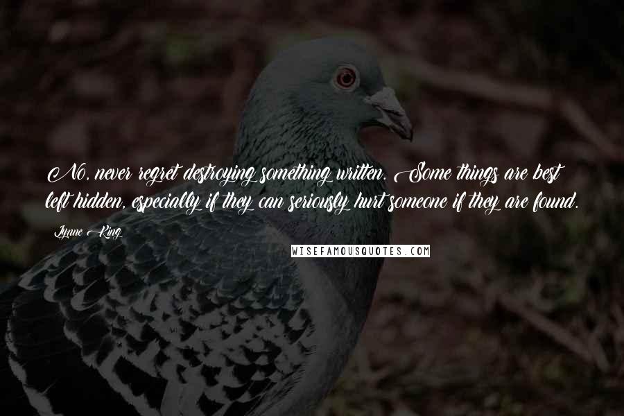 Lynne King Quotes: No, never regret destroying something written. Some things are best left hidden, especially if they can seriously hurt someone if they are found.