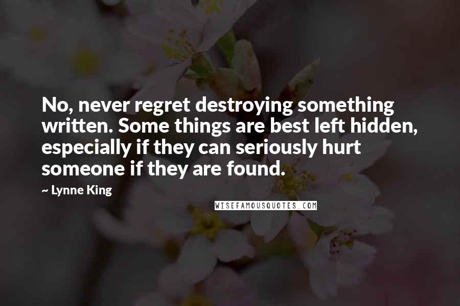 Lynne King Quotes: No, never regret destroying something written. Some things are best left hidden, especially if they can seriously hurt someone if they are found.