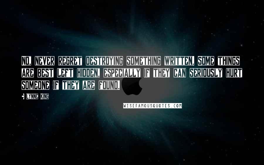 Lynne King Quotes: No, never regret destroying something written. Some things are best left hidden, especially if they can seriously hurt someone if they are found.