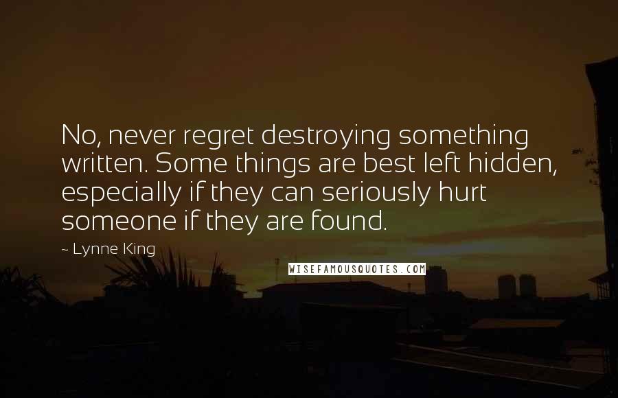 Lynne King Quotes: No, never regret destroying something written. Some things are best left hidden, especially if they can seriously hurt someone if they are found.