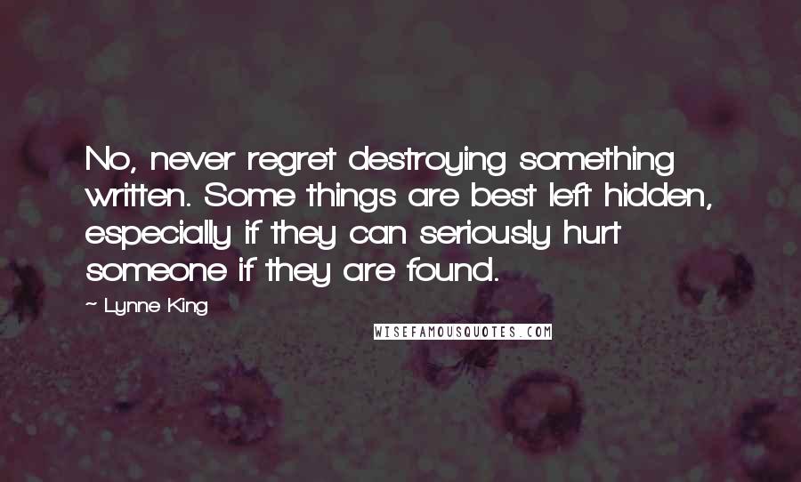 Lynne King Quotes: No, never regret destroying something written. Some things are best left hidden, especially if they can seriously hurt someone if they are found.