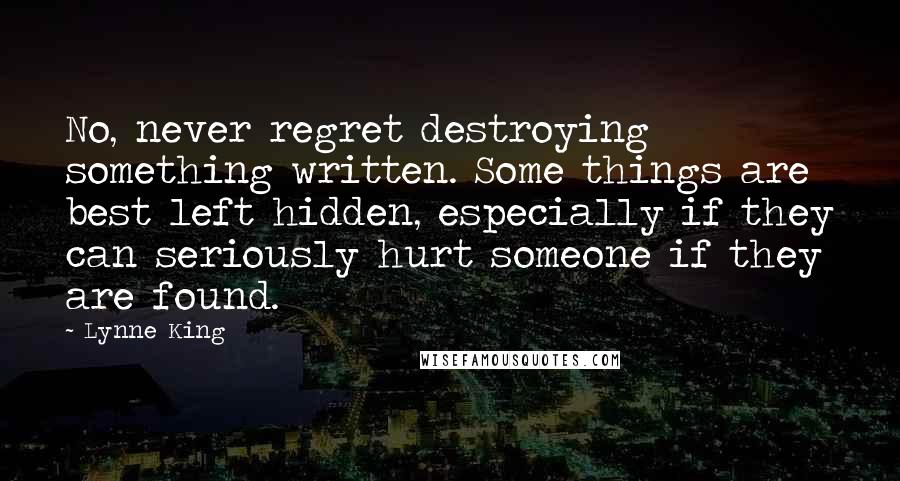 Lynne King Quotes: No, never regret destroying something written. Some things are best left hidden, especially if they can seriously hurt someone if they are found.