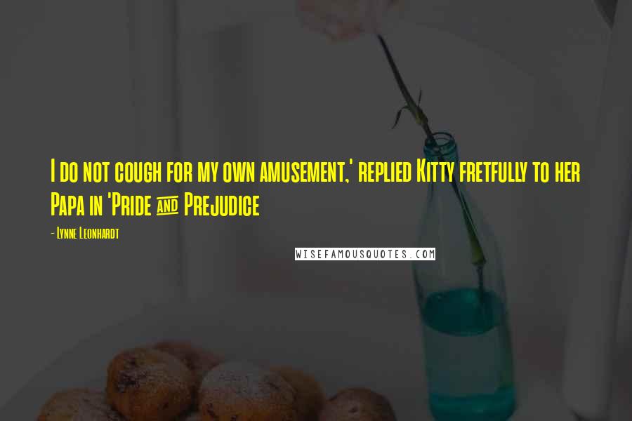 Lynne Leonhardt Quotes: I do not cough for my own amusement,' replied Kitty fretfully to her Papa in 'Pride & Prejudice