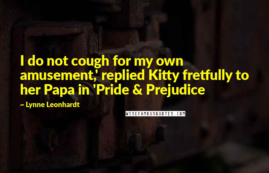 Lynne Leonhardt Quotes: I do not cough for my own amusement,' replied Kitty fretfully to her Papa in 'Pride & Prejudice