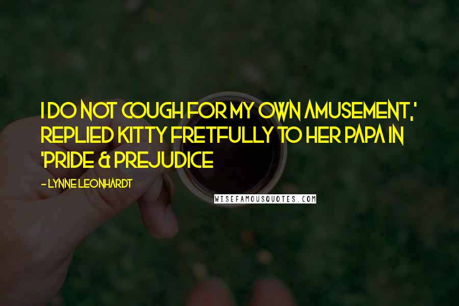 Lynne Leonhardt Quotes: I do not cough for my own amusement,' replied Kitty fretfully to her Papa in 'Pride & Prejudice