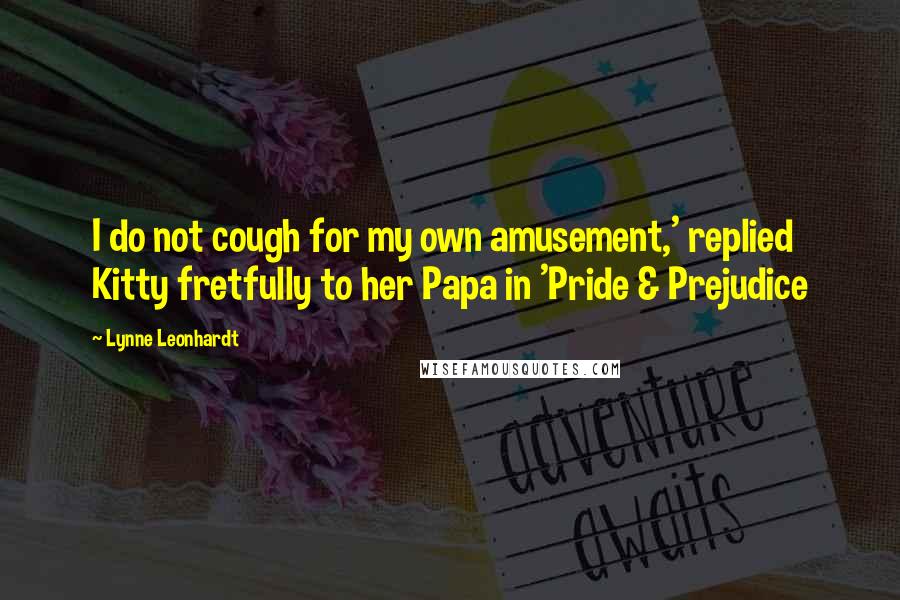 Lynne Leonhardt Quotes: I do not cough for my own amusement,' replied Kitty fretfully to her Papa in 'Pride & Prejudice