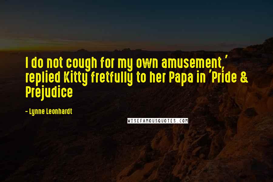 Lynne Leonhardt Quotes: I do not cough for my own amusement,' replied Kitty fretfully to her Papa in 'Pride & Prejudice