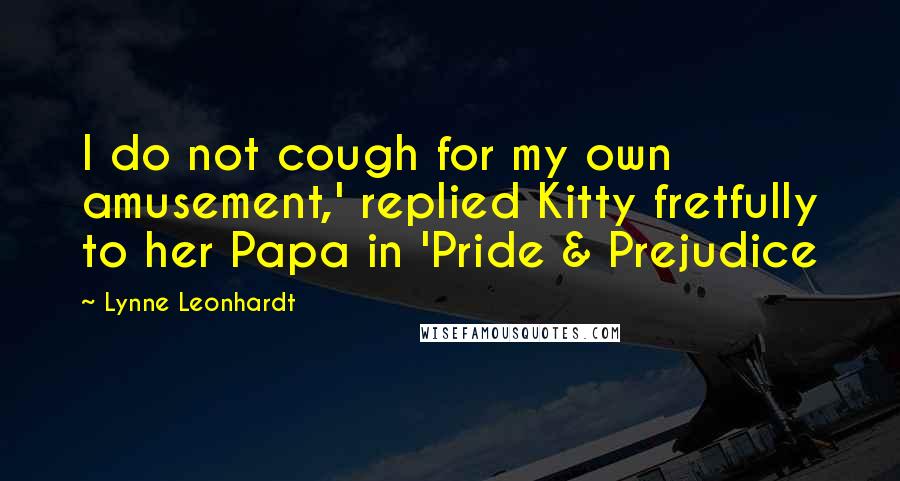 Lynne Leonhardt Quotes: I do not cough for my own amusement,' replied Kitty fretfully to her Papa in 'Pride & Prejudice