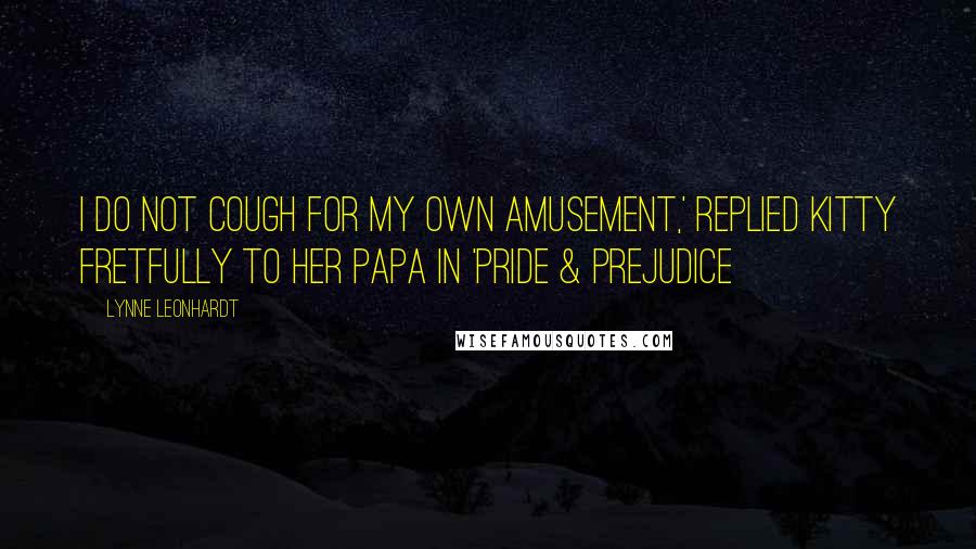 Lynne Leonhardt Quotes: I do not cough for my own amusement,' replied Kitty fretfully to her Papa in 'Pride & Prejudice