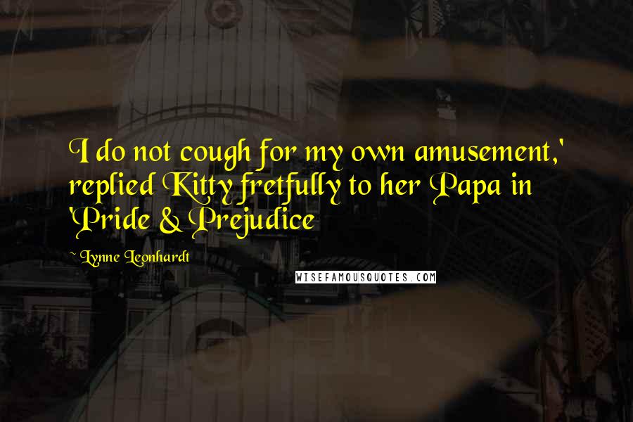 Lynne Leonhardt Quotes: I do not cough for my own amusement,' replied Kitty fretfully to her Papa in 'Pride & Prejudice