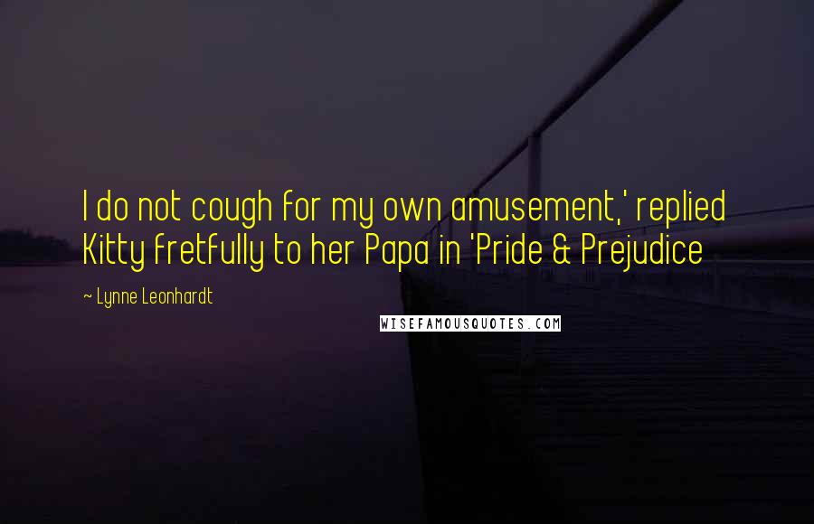 Lynne Leonhardt Quotes: I do not cough for my own amusement,' replied Kitty fretfully to her Papa in 'Pride & Prejudice