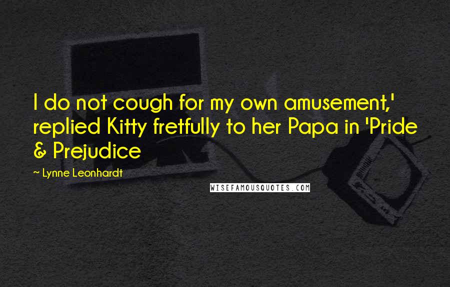 Lynne Leonhardt Quotes: I do not cough for my own amusement,' replied Kitty fretfully to her Papa in 'Pride & Prejudice