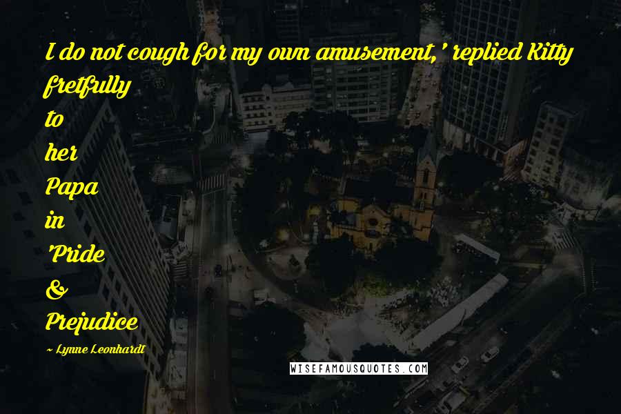 Lynne Leonhardt Quotes: I do not cough for my own amusement,' replied Kitty fretfully to her Papa in 'Pride & Prejudice