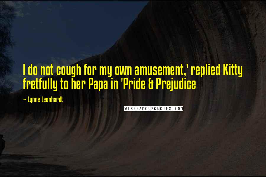 Lynne Leonhardt Quotes: I do not cough for my own amusement,' replied Kitty fretfully to her Papa in 'Pride & Prejudice