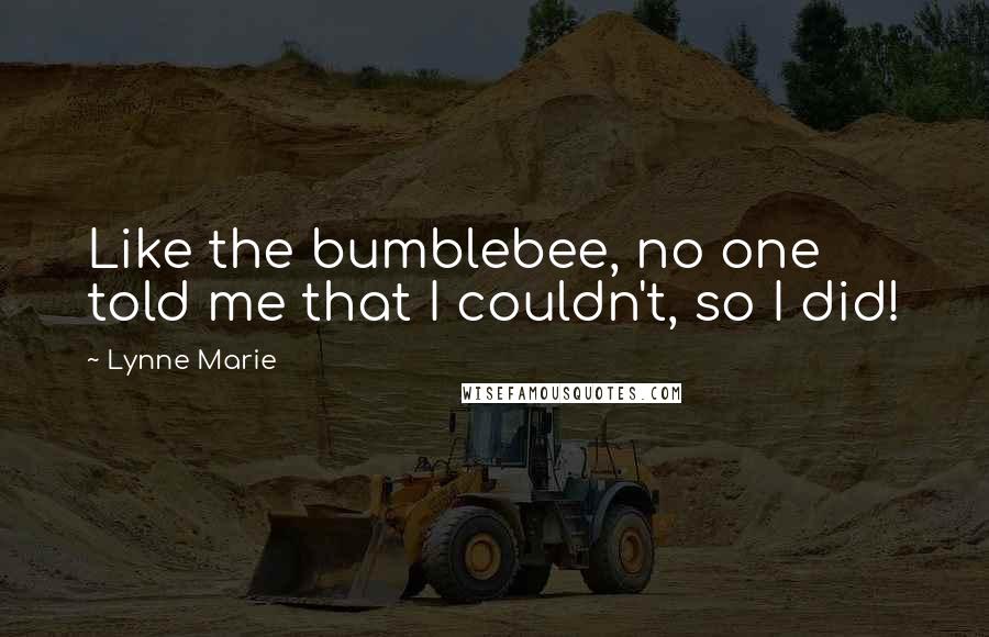 Lynne Marie Quotes: Like the bumblebee, no one told me that I couldn't, so I did!
