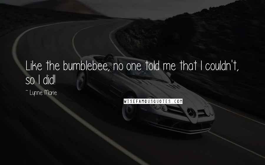 Lynne Marie Quotes: Like the bumblebee, no one told me that I couldn't, so I did!