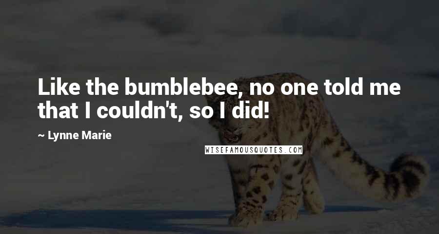 Lynne Marie Quotes: Like the bumblebee, no one told me that I couldn't, so I did!