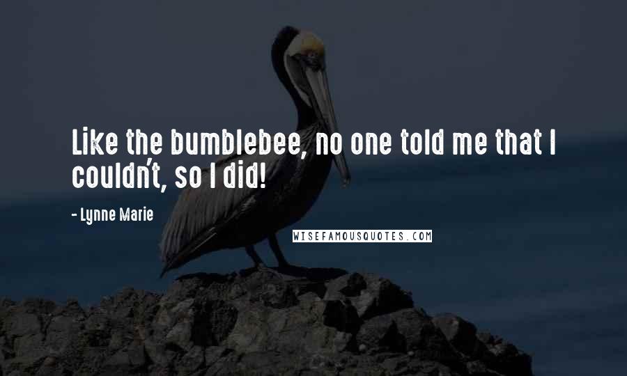 Lynne Marie Quotes: Like the bumblebee, no one told me that I couldn't, so I did!
