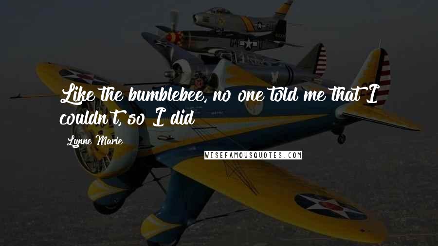 Lynne Marie Quotes: Like the bumblebee, no one told me that I couldn't, so I did!