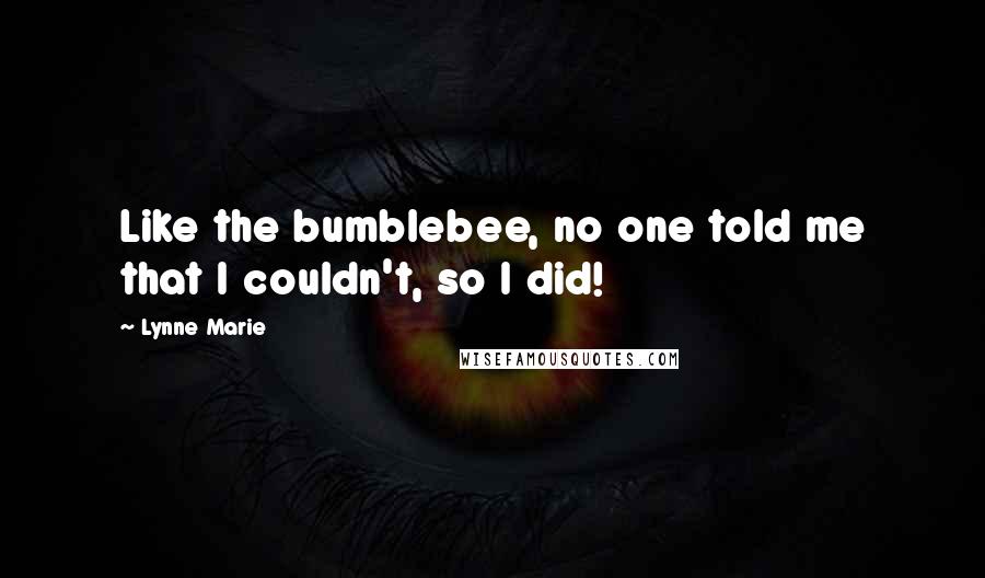Lynne Marie Quotes: Like the bumblebee, no one told me that I couldn't, so I did!