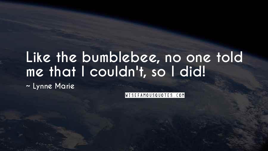 Lynne Marie Quotes: Like the bumblebee, no one told me that I couldn't, so I did!