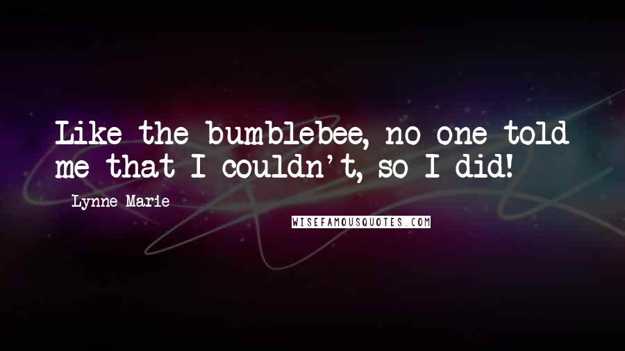 Lynne Marie Quotes: Like the bumblebee, no one told me that I couldn't, so I did!