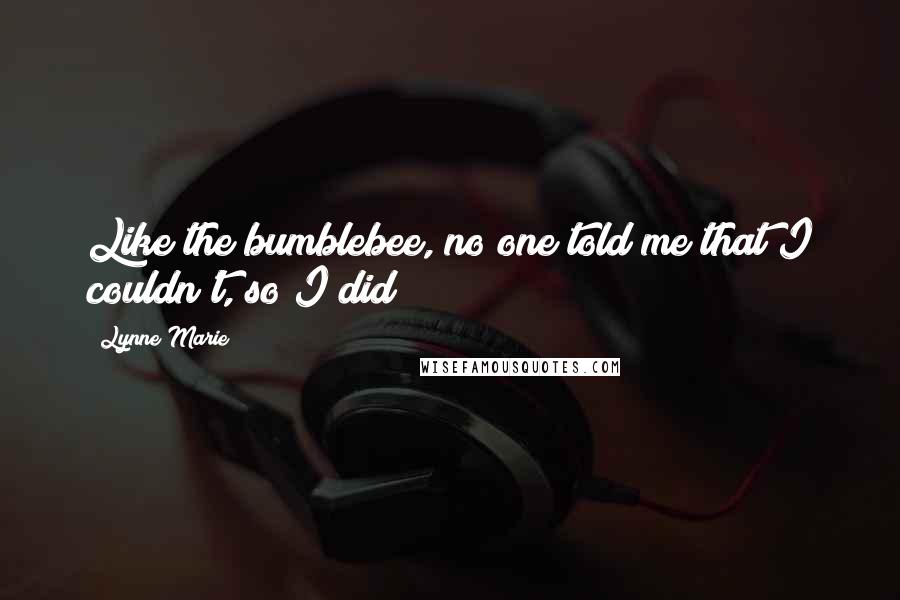 Lynne Marie Quotes: Like the bumblebee, no one told me that I couldn't, so I did!