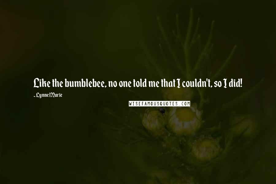 Lynne Marie Quotes: Like the bumblebee, no one told me that I couldn't, so I did!